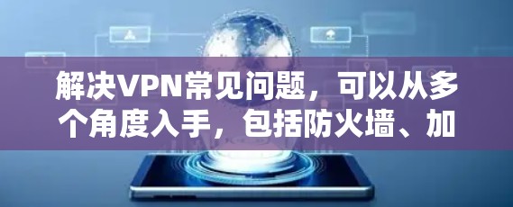 解决VPN常见问题,可以从多个角度入手,包括防火墙、加密、安全、带宽、服务器连接、带宽、文件传输、设备兼容性、用户隐私等方面。以下是一些具体的解决方案 解决VPN常见问题,可以从多个角度入手,包括防火墙、加密、安全、带宽、服务器连接、带宽、文件传输、设备兼容性、用户隐私等方面。以下是一些具体的解决方案