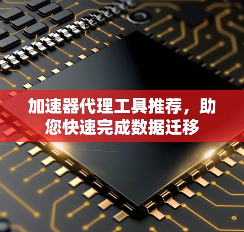 加速器代理工具推荐，助您快速完成数据迁移
