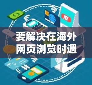 要解决在海外网页浏览时遇到的问题，以下是一些实用的步骤和建议