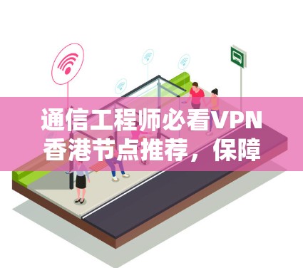 通信工程师必看VPN香港节点推荐，保障网络安全，推荐可靠协议和设备