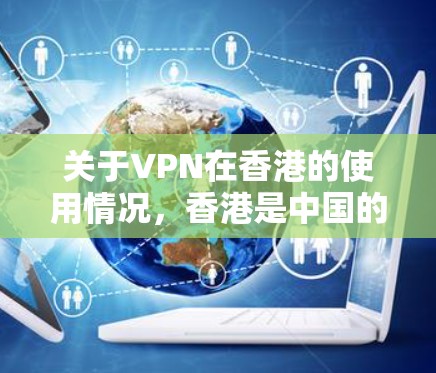 关于VPN在香港的使用情况，香港是中国的一个特别行政区，其网络环境和网络安全政策与内地有所不同。以下是一些关于VPN在香港的初步信息和注意事项