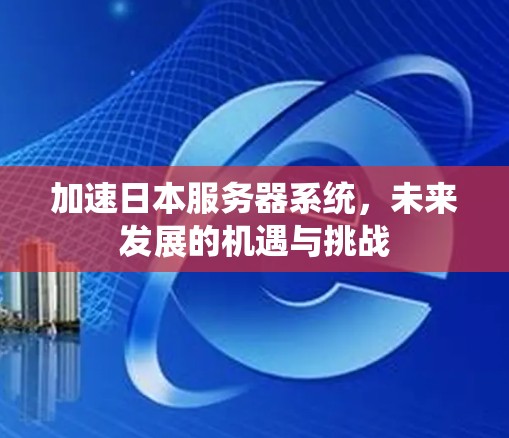 加速日本服务器系统，未来发展的机遇与挑战