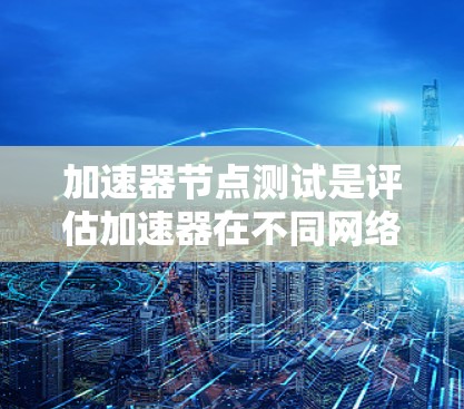 加速器节点测试是评估加速器在不同网络环境中性能的关键工具，尤其在数据传输、视频流和音频流等领域有广泛应用。以下是关于加速器节点测试的详细分析