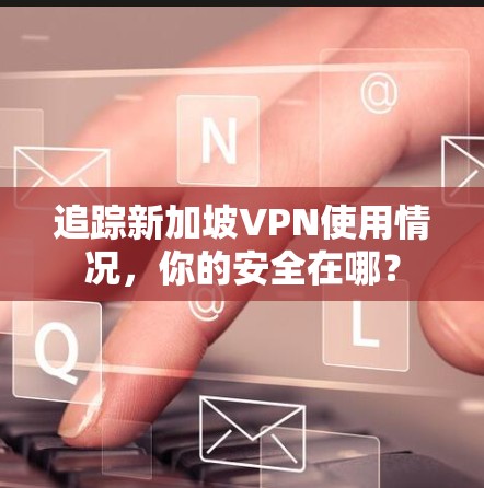 追踪新加坡VPN使用情况，你的安全在哪？