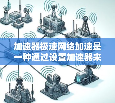 加速器极速网络加速是一种通过设置加速器来提高网络连接速度的工具。极速网络加速通常指的是通过设置特定的加速器配置,比如自动加速或自动匹配,来让电脑或手机自动选择最适合的网络连接源,从而提升网络速度 加速器极速网络加速是一种通过设置加速器来提高网络连接速度的工具。极速网络加速通常指的是通过设置特定的加速器配置,比如自动加速或自动匹配,来让电脑或手机自动选择最适合的网络连接源,从而提升网络速度