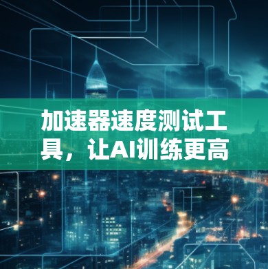 加速器速度测试工具，让AI训练更高效