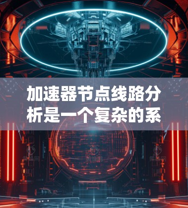 加速器节点线路分析是一个复杂的系统工程，涉及多个方面的综合考虑。以下是针对加速器节点线路的详细分析建议