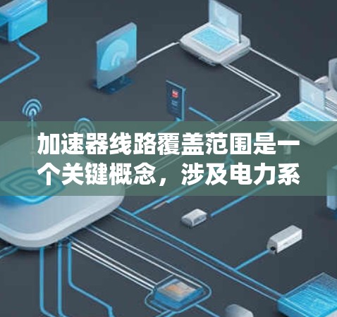 加速器线路覆盖范围是一个关键概念，涉及电力系统中加速器设备在电力系统中的分布情况。以下是关于加速器线路覆盖范围的详细分析