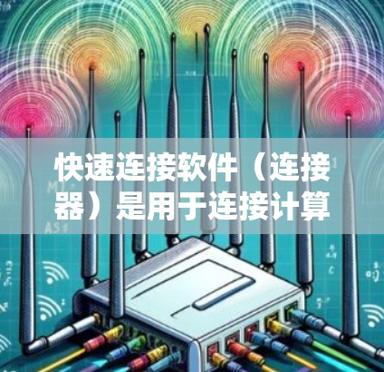 快速连接软件（连接器）是用于连接计算机到网络设备的工具，通常包括登录、连接、权限管理、设备管理等功能。以下是一个系统化的学习步骤