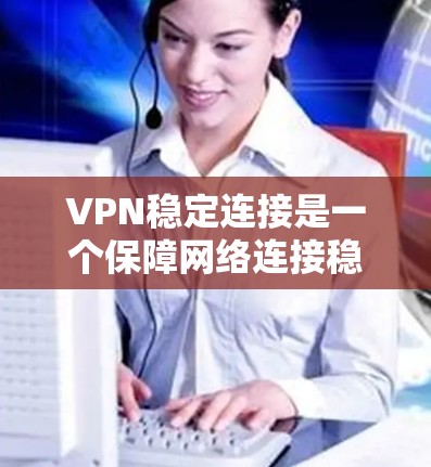 VPN稳定连接是一个保障网络连接稳定和数据安全的重要技术。以下是对VPN稳定连接的详细总结和建议