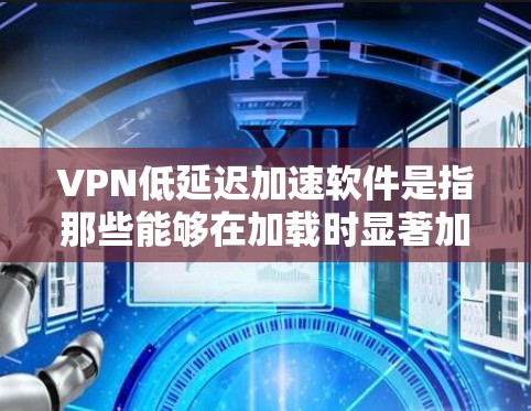 VPN低延迟加速软件是指那些能够在加载时显著加快网络连接，减少延迟的加密VPN工具。这些软件通常是为了提供更快速的访问体验，帮助用户更轻松地进行加密通信