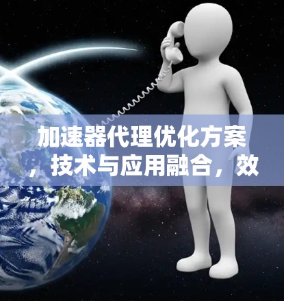 加速器代理优化方案，技术与应用融合，效率提升的智能解决方案