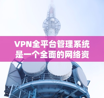 VPN全平台管理系统是一个全面的网络资源访问和管理平台，旨在帮助用户高效地访问各种VPN服务。以下是该系统的详细描述