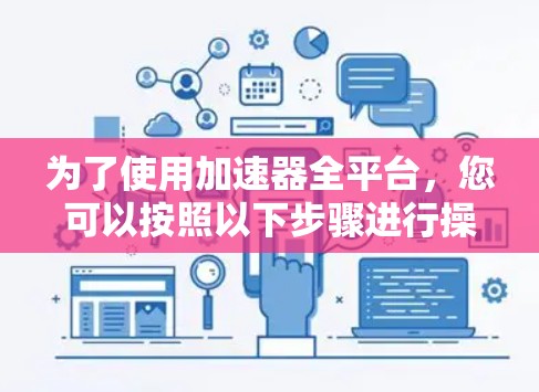 为了使用加速器全平台，您可以按照以下步骤进行操作