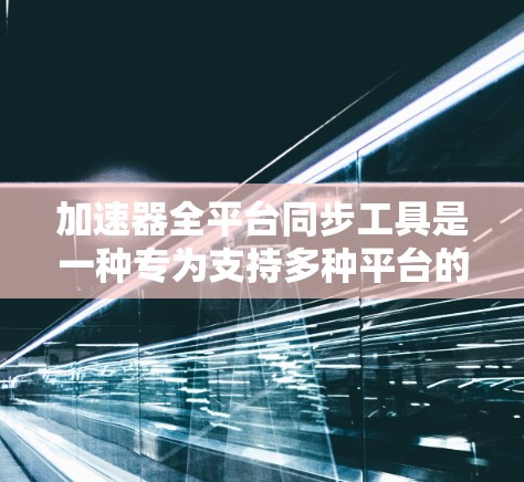 加速器全平台同步工具是一种专为支持多种平台的开发环境而设计的软件，旨在帮助开发者在多个平台上编写和运行代码，同时自动同步到这些平台的版本，从而减少开发时间并降低错误率。以下是对该工具的详细说明