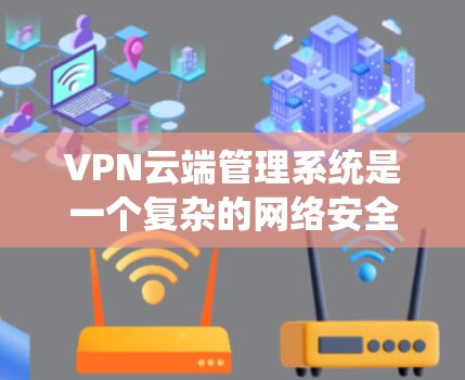VPN云端管理系统是一个复杂的网络安全系统，旨在保护用户和网络的安全。以下是该系统的详细结构和功能