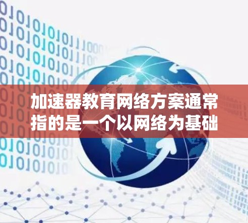 加速器教育网络方案通常指的是一个以网络为基础的教育管理系统，旨在优化教育资源的管理、教学资源的共享以及学生学习的效率。以下是一个可能的加速器教育网络方案的结构