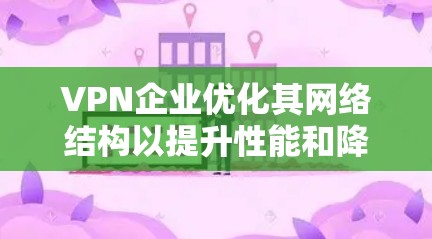 VPN企业优化其网络结构以提升性能和降低成本是至关重要的。以下是一些VPN企业可以考虑的优化策略