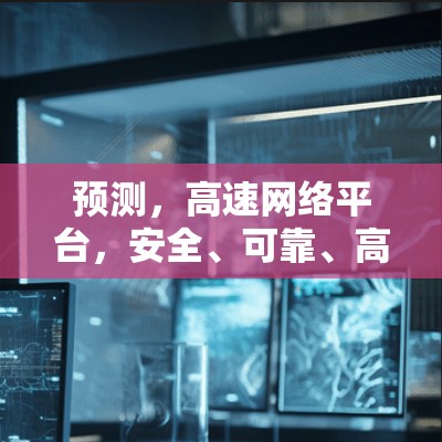 预测，高速网络平台，安全、可靠、高效，助力数字时代