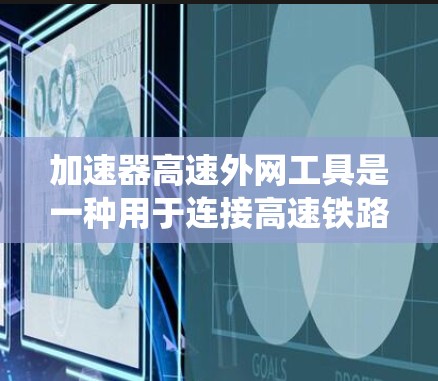 加速器高速外网工具是一种用于连接高速铁路和普通公路的铁路交通系统，旨在优化列车的行驶效率和安全性。以下是对这一工具的详细解释