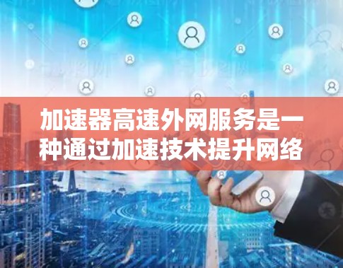 加速器高速外网服务是一种通过加速技术提升网络连接速度的服务，通常指在高速网络上使用加速器来加速数据传输。以下是对该服务的详细分析