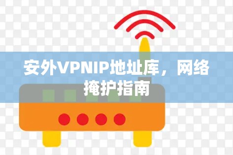 安外VPNIP地址库，网络掩护指南