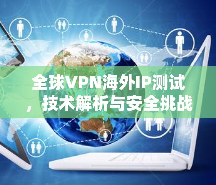 全球VPN海外IP测试，技术解析与安全挑战