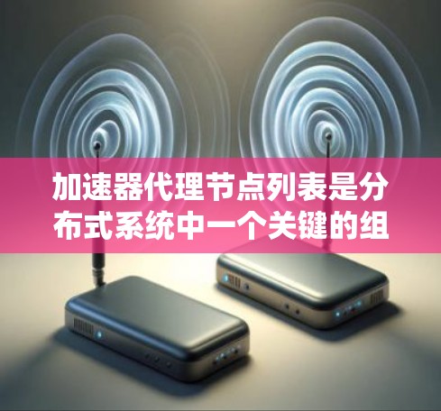 加速器代理节点列表是分布式系统中一个关键的组件，用于监控和优化加速器的性能。以下是对加速器代理节点列表的详细介绍