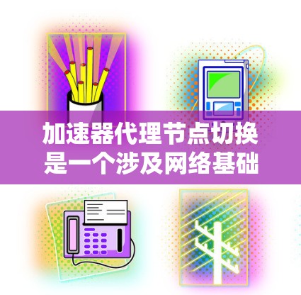 加速器代理节点切换是一个涉及网络基础设施和硬件设备配置的过程，旨在通过加速器来优化网络性能。以下是详细的步骤指南