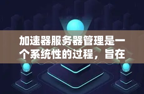 加速器服务器管理是一个系统性的过程，旨在帮助用户高效访问国外网站。以下是一个详细的步骤指南，帮助您完成加速器服务器的管理