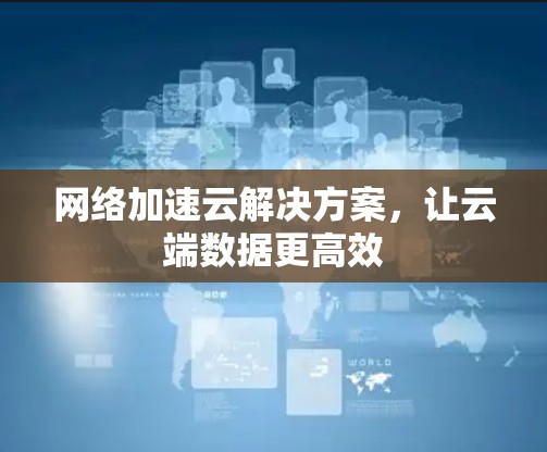 网络加速云解决方案，让云端数据更高效