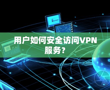 用户如何安全访问VPN服务？