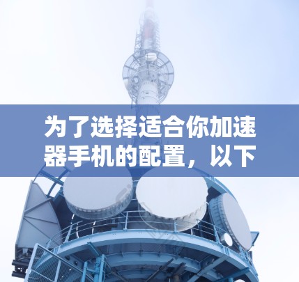为了选择适合你加速器手机的配置，以下是详细的步骤指南