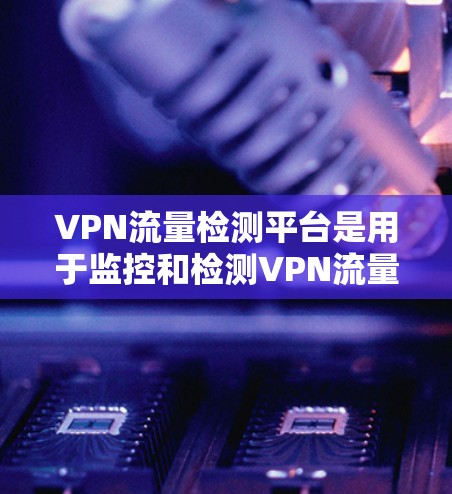 VPN流量检测平台是用于监控和检测VPN流量的工具，旨在确保用户和公司之间的数据安全。以下是对这些平台的详细分析和推荐