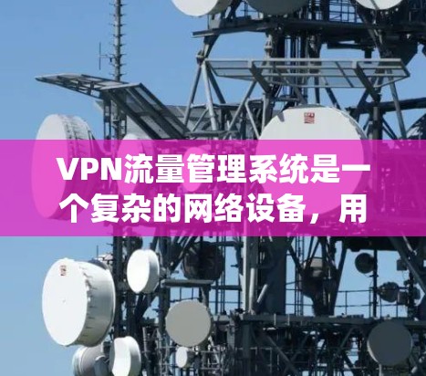 VPN流量管理系统是一个复杂的网络设备，用于管理用户或机构在VPN网络中使用的流量。它通常包括流量监控、管理、安全措施以及应急响应等模块。以下是关于VPN流量管理的关键点和步骤