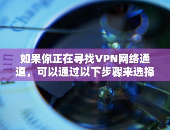 如果你正在寻找VPN网络通道，可以通过以下步骤来选择适合的VPN服务