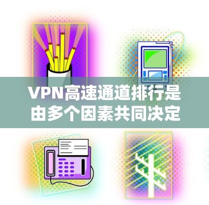 VPN高速通道排行是由多个因素共同决定的，主要包括以下方面