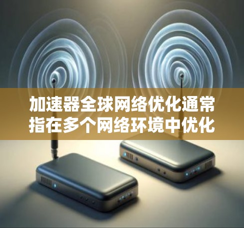 加速器全球网络优化通常指在多个网络环境中优化加速器的性能，以提升网络连接的速率和稳定性。以下是一些可能的优化方法和步骤