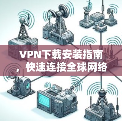 VPN下载安装指南，快速连接全球网络的必备工具