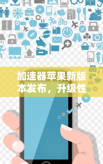 加速器苹果新版本发布，升级性能，提升体验