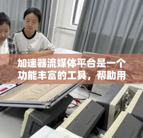 加速器流媒体平台是一个功能丰富的工具，帮助用户更快地下载流媒体内容。以下是对该平台的详细总结和使用指南