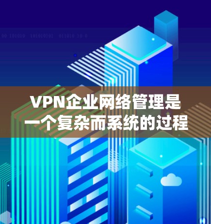 VPN企业网络管理是一个复杂而系统的过程，旨在确保企业用户在访问外部网站时的安全性和便利性。以下是对这一过程的分步说明
