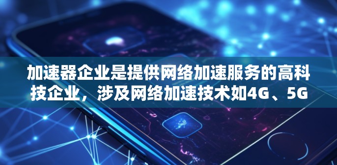 加速器企业是提供网络加速服务的高科技企业，涉及网络加速技术如4G、5G、加速网站、移动应用等。线路管理是优化这些服务的关键环节，涉及多个方面，以下是一篇详细且结构化的总结