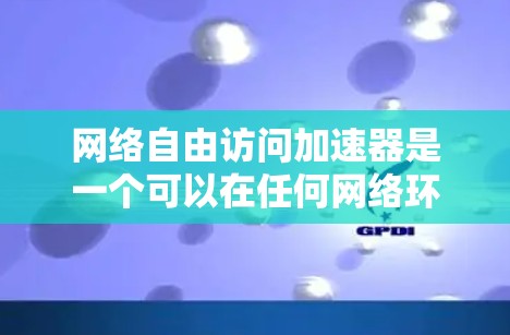网络自由访问加速器是一个可以在任何网络环境中运行加速器的机箱，旨在提升硬件性能。以下是对该概念的详细分析