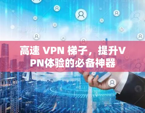 高速 VPN 梯子，提升VPN体验的必备神器