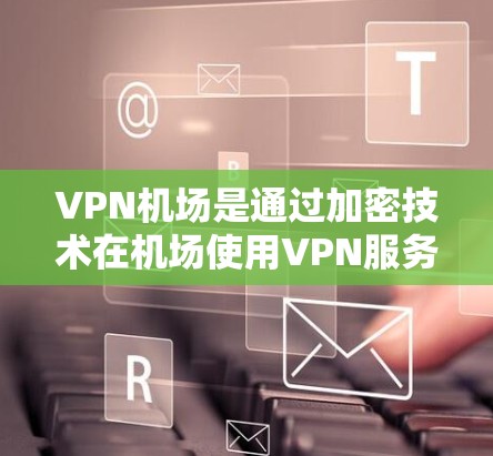 VPN机场是通过加密技术在机场使用VPN服务，让乘客在没有网络的情况下访问VPN。以下是详细的信息和步骤