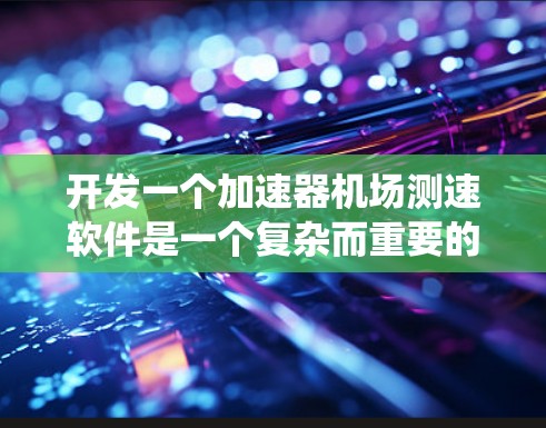 开发一个加速器机场测速软件是一个复杂而重要的任务，涉及多个模块和系统的整合。以下是一个系统化的步骤指南，帮助您全面考虑和构建该软件
