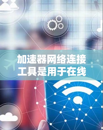 加速器网络连接工具是用于在线提升计算机性能的软件工具，通常通过网络连接实现。以下是对这些工具的详细介绍