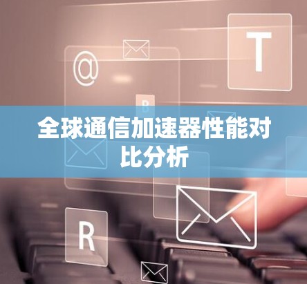 全球通信加速器性能对比分析