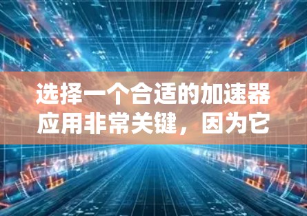 选择一个合适的加速器应用非常关键，因为它直接影响到你的系统性能和应用运行体验。以下是一些步骤性的建议，帮助你更好地选择适合的加速器